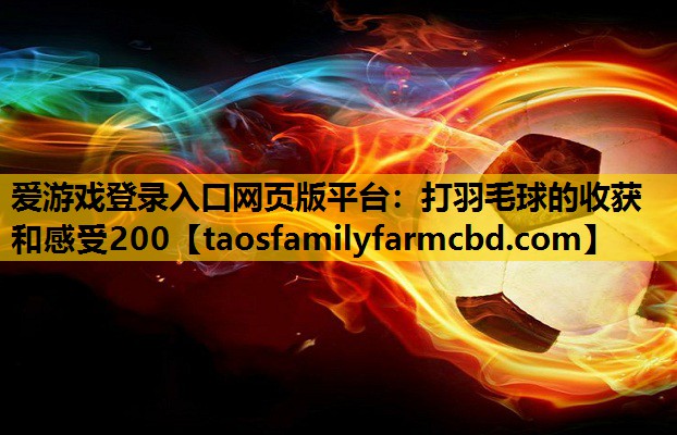 爱游戏登录入口网页版平台：打羽毛球的收获和感受200